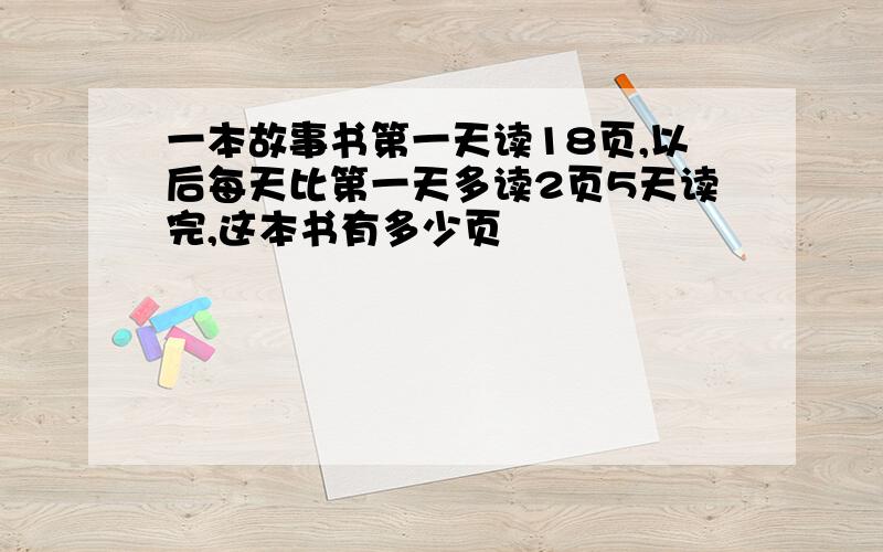 一本故事书第一天读18页,以后每天比第一天多读2页5天读完,这本书有多少页