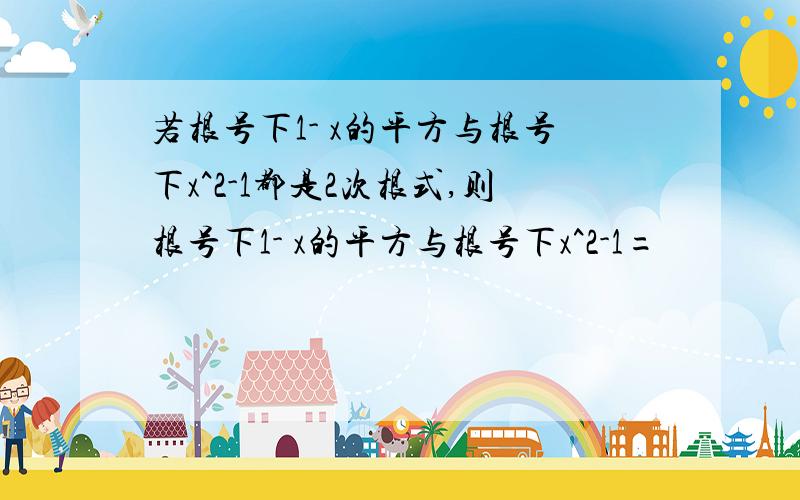 若根号下1- x的平方与根号下x^2-1都是2次根式,则根号下1- x的平方与根号下x^2-1=