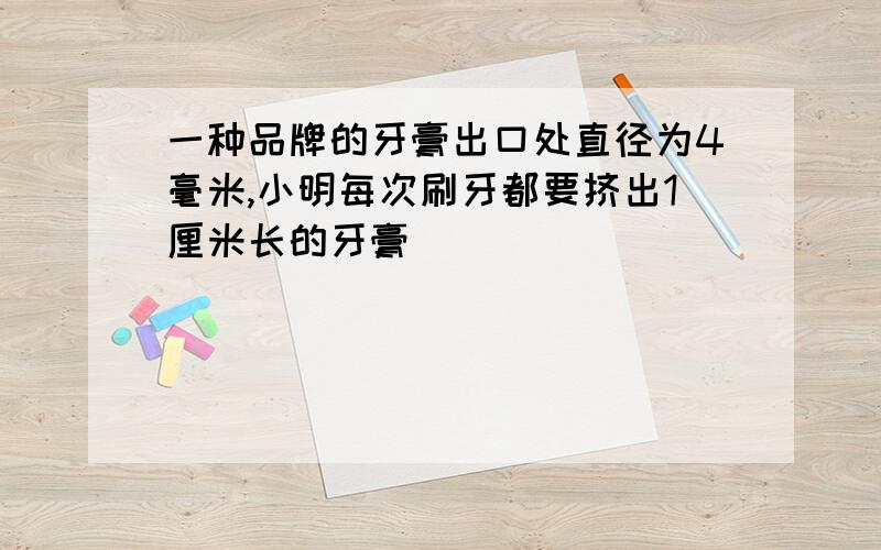 一种品牌的牙膏出口处直径为4毫米,小明每次刷牙都要挤出1厘米长的牙膏