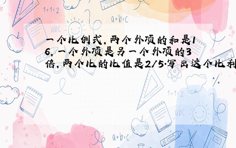 一个比例式,两个外项的和是16,一个外项是另一个外项的3倍,两个比的比值是2/5.写出这个比利式.