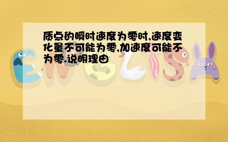 质点的瞬时速度为零时,速度变化量不可能为零,加速度可能不为零.说明理由