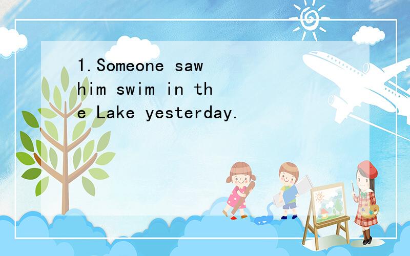 1.Someone saw him swim in the Lake yesterday.