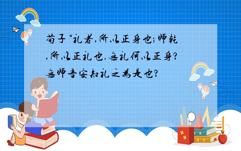 荀子“礼者,所以正身也;师乾,所以正礼也.无礼何以正身?无师吾安知礼之为是也?