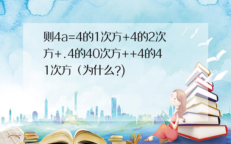 则4a=4的1次方+4的2次方+.4的40次方++4的41次方（为什么?)