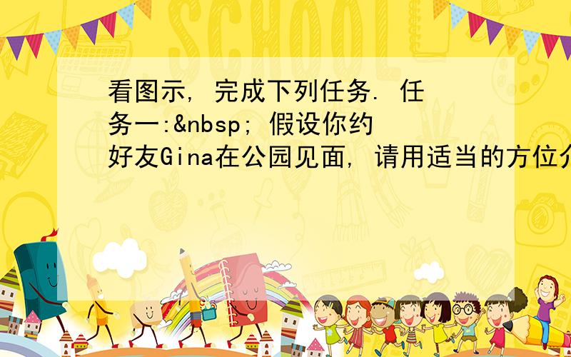 看图示, 完成下列任务. 任务一:  假设你约好友Gina在公园见面, 请用适当的方位介词填空, 说出公园的位