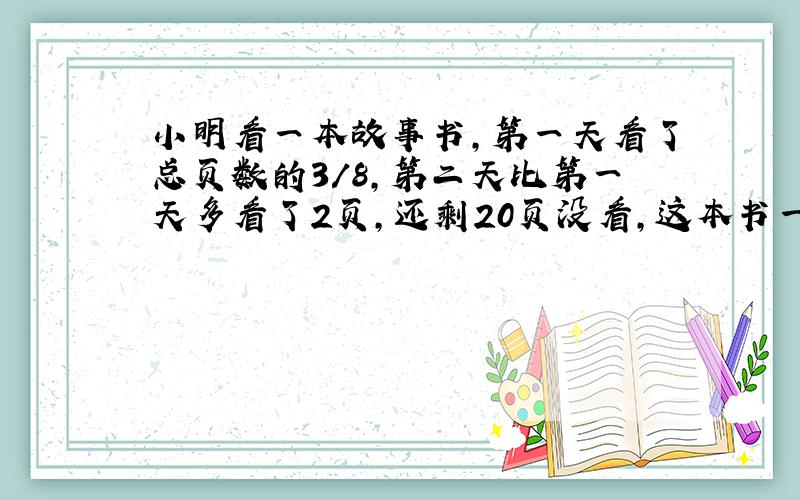 小明看一本故事书,第一天看了总页数的3/8,第二天比第一天多看了2页,还剩20页没看,这本书一共有多少页?