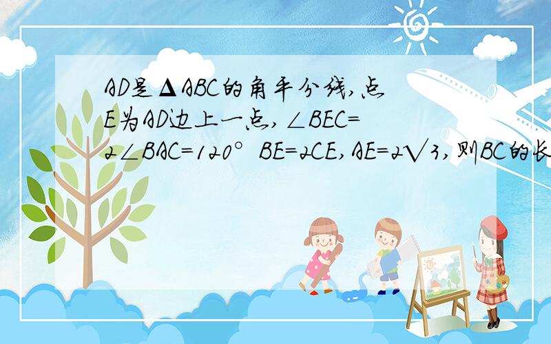 AD是ΔABC的角平分线,点E为AD边上一点,∠BEC=2∠BAC=120°BE=2CE,AE=2√3,则BC的长为多少