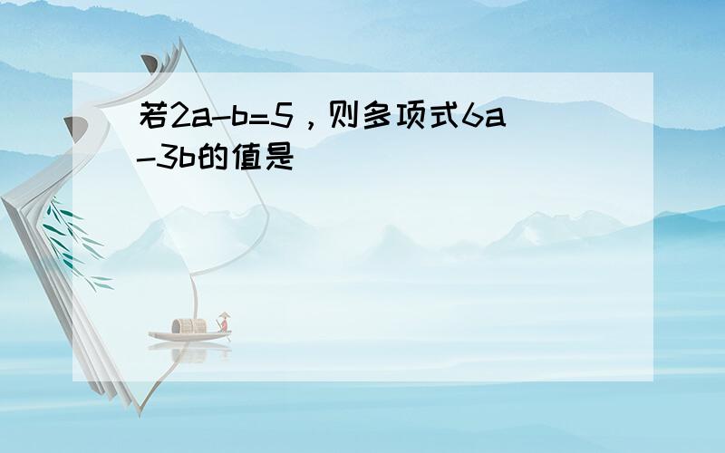 若2a-b=5，则多项式6a-3b的值是______．