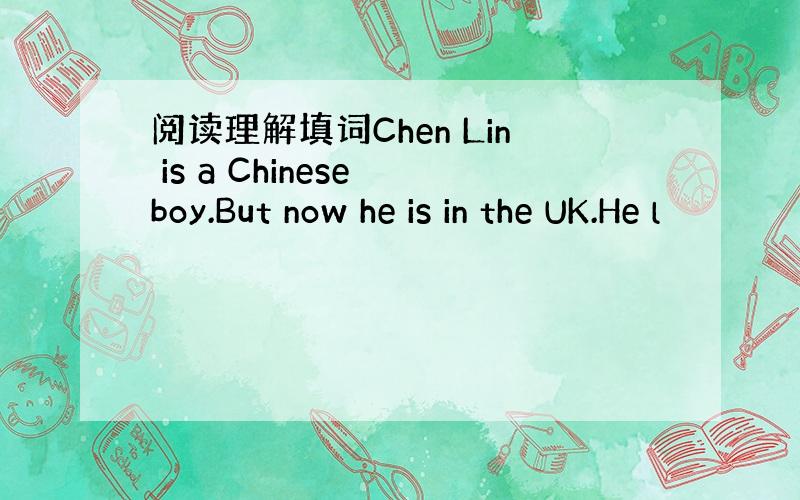 阅读理解填词Chen Lin is a Chinese boy.But now he is in the UK.He l