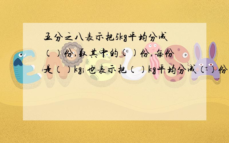 五分之八表示把5kg平均分成（）份,取其中的()份,每份是（）kg;也表示把（）kg平均分成（）份,取其中的