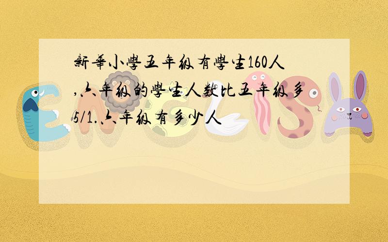 新华小学五年级有学生160人,六年级的学生人数比五年级多5/1.六年级有多少人