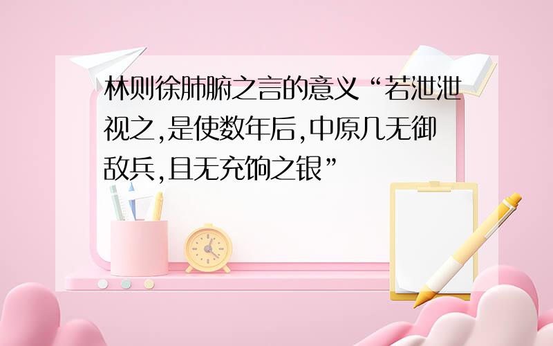 林则徐肺腑之言的意义“若泄泄视之,是使数年后,中原几无御敌兵,且无充饷之银”