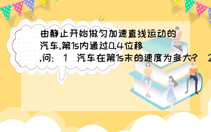 由静止开始做匀加速直线运动的汽车,第1s内通过0.4位移,问:(1)汽车在第1s末的速度为多大?(2)汽车在第...