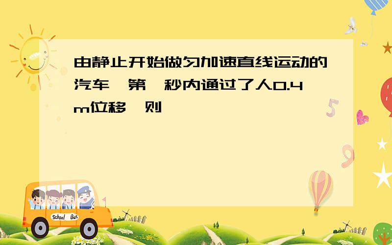 由静止开始做匀加速直线运动的汽车,第一秒内通过了人0.4m位移,则