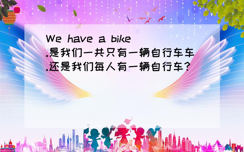 We have a bike.是我们一共只有一辆自行车车.还是我们每人有一辆自行车?