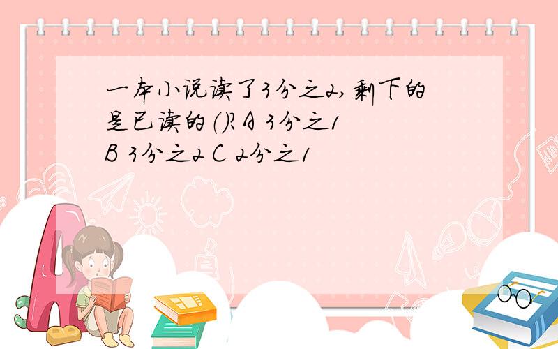 一本小说读了3分之2,剩下的是已读的（）?A 3分之1 B 3分之2 C 2分之1