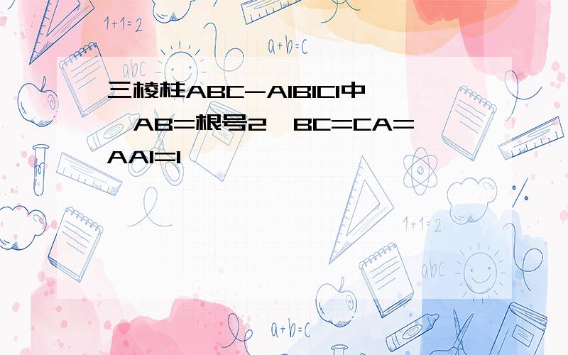 三棱柱ABC-A1B1C1中,AB=根号2,BC=CA=AA1=1