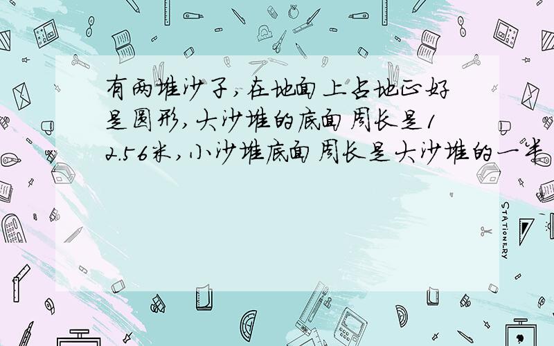 有两堆沙子,在地面上占地正好是圆形,大沙堆的底面周长是12.56米,小沙堆底面周长是大沙堆的一半