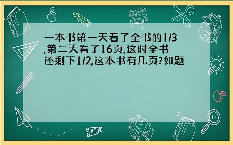 一本书第一天看了全书的1/3,第二天看了16页,这时全书还剩下1/2,这本书有几页?如题