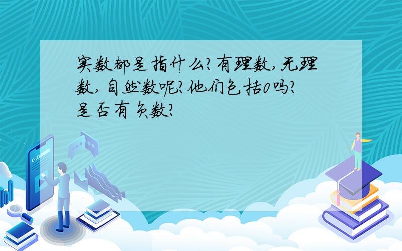 实数都是指什么?有理数,无理数,自然数呢?他们包括0吗?是否有负数?