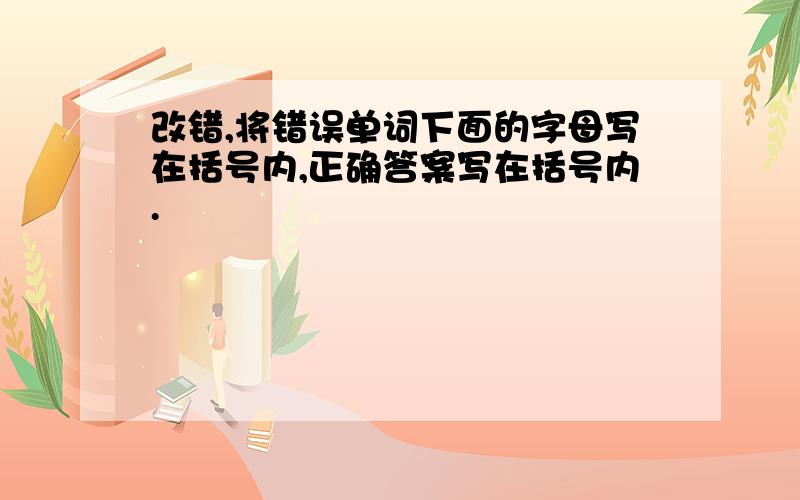 改错,将错误单词下面的字母写在括号内,正确答案写在括号内.