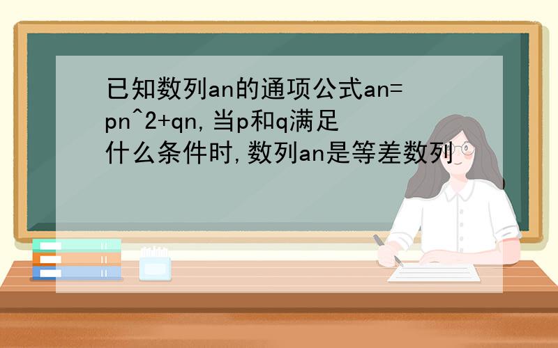 已知数列an的通项公式an=pn^2+qn,当p和q满足什么条件时,数列an是等差数列