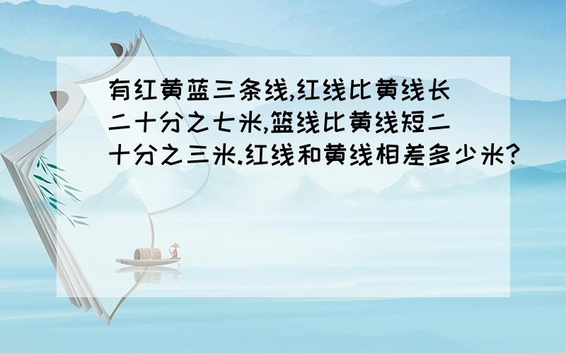 有红黄蓝三条线,红线比黄线长二十分之七米,篮线比黄线短二十分之三米.红线和黄线相差多少米?