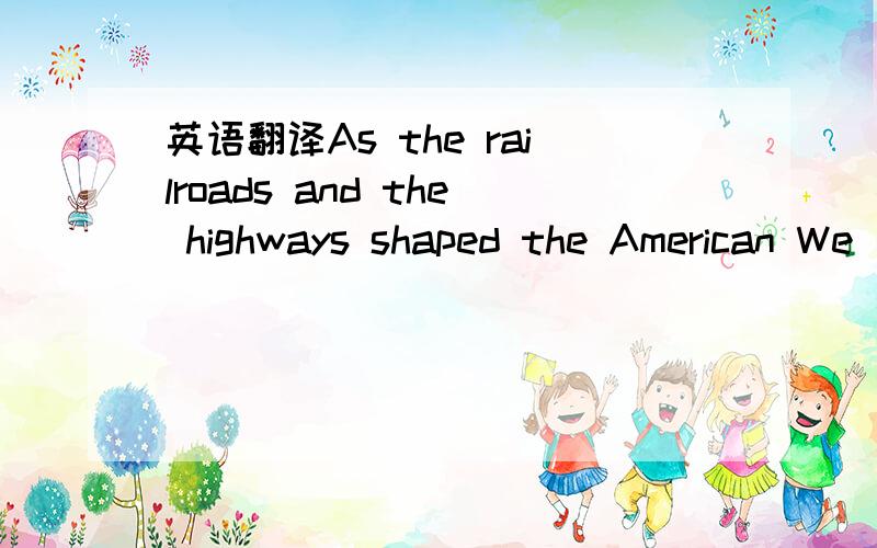 英语翻译As the railroads and the highways shaped the American We