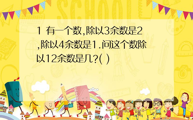 1 有一个数,除以3余数是2,除以4余数是1.问这个数除以12余数是几?( )