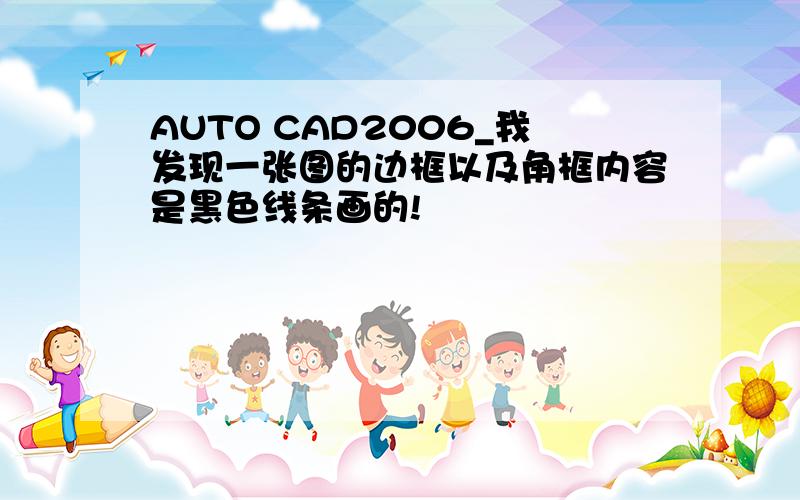 AUTO CAD2006_我发现一张图的边框以及角框内容是黑色线条画的!