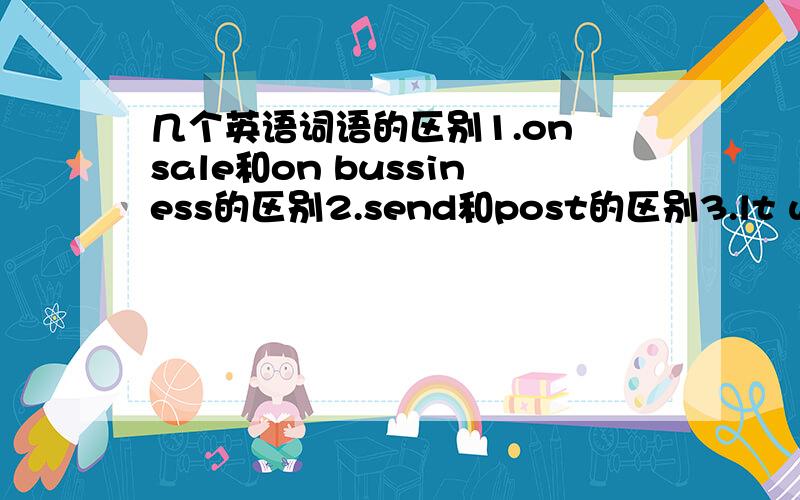 几个英语词语的区别1.on sale和on bussiness的区别2.send和post的区别3.lt was ver