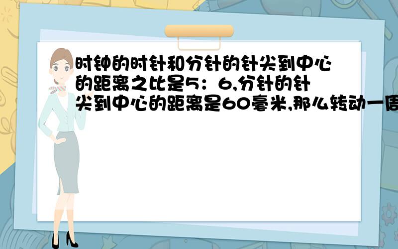 时钟的时针和分针的针尖到中心的距离之比是5：6,分针的针尖到中心的距离是60毫米,那么转动一周共多少mm?