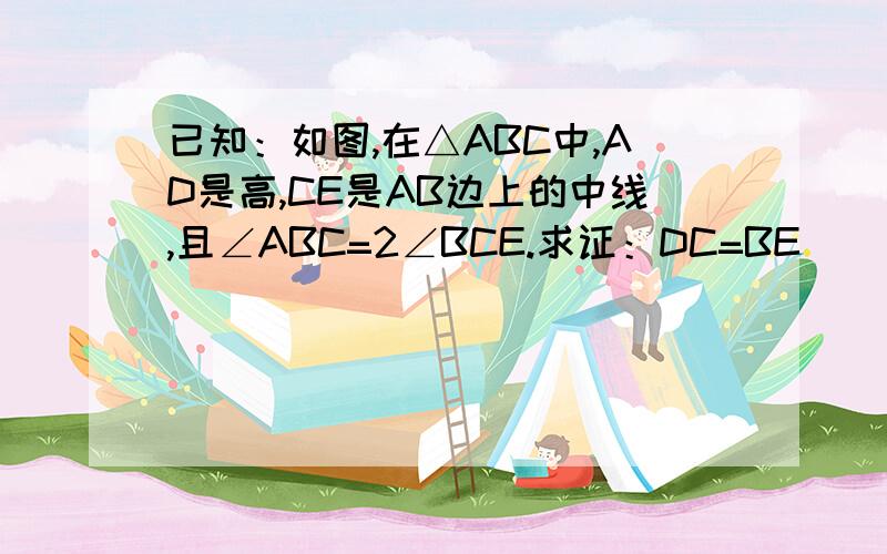 已知：如图,在△ABC中,AD是高,CE是AB边上的中线,且∠ABC=2∠BCE.求证：DC=BE