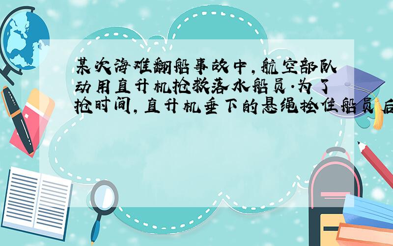 某次海难翻船事故中,航空部队动用直升机抢救落水船员.为了抢时间,直升机垂下的悬绳拴住船员后立即上拉,拉的速度V1=3m/