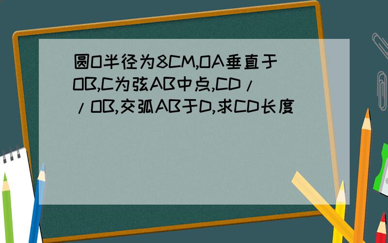 圆O半径为8CM,OA垂直于OB,C为弦AB中点,CD//OB,交弧AB于D,求CD长度