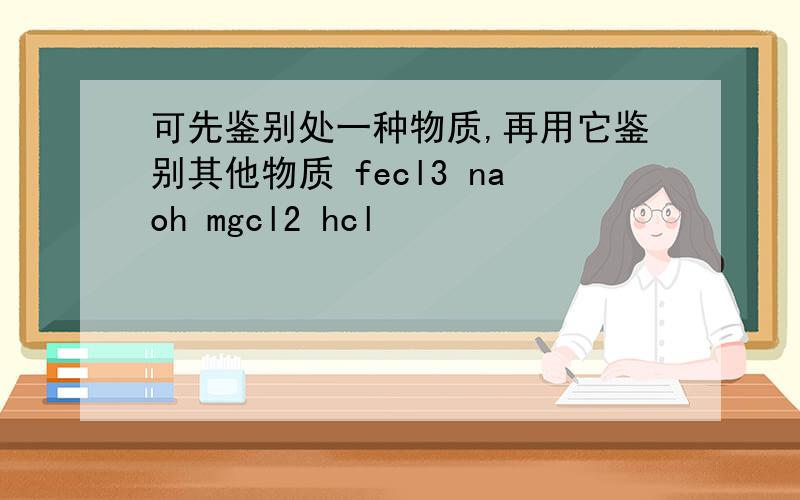 可先鉴别处一种物质,再用它鉴别其他物质 fecl3 naoh mgcl2 hcl