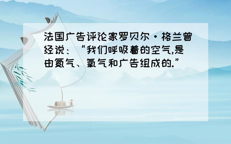 法国广告评论家罗贝尔·格兰曾经说：“我们呼吸着的空气,是由氮气、氧气和广告组成的.”