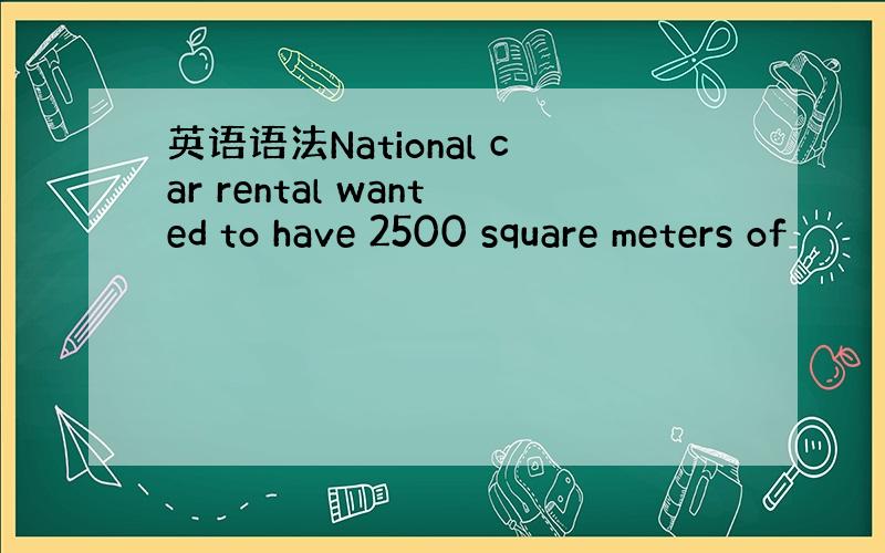 英语语法National car rental wanted to have 2500 square meters of