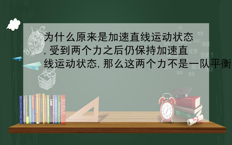 为什么原来是加速直线运动状态,受到两个力之后仍保持加速直线运动状态,那么这两个力不是一队平衡力呢