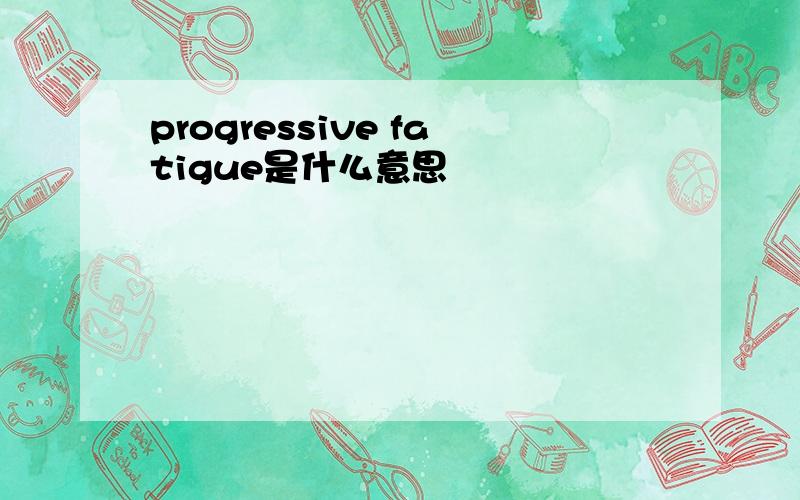 progressive fatigue是什么意思