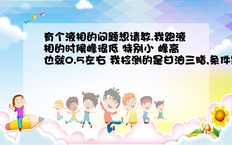 有个液相的问题想请教.我跑液相的时候峰很低 特别小 峰高也就0.5左右 我检测的是甘油三脂,条件是文献上的.浓度时 1m