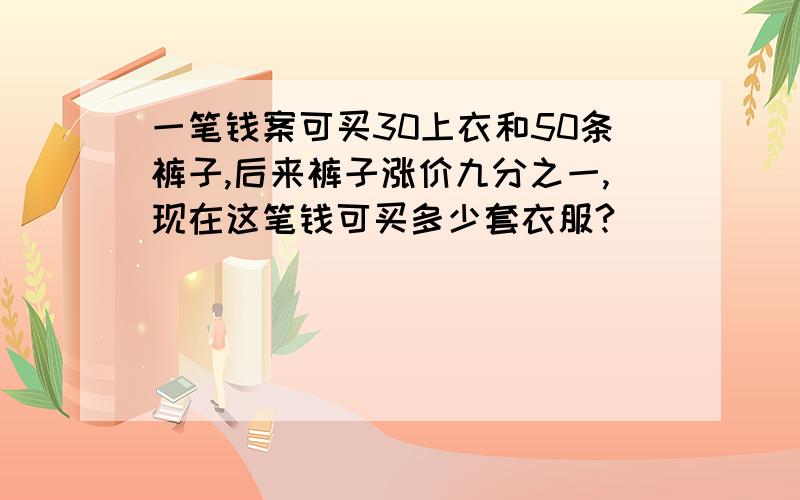 一笔钱案可买30上衣和50条裤子,后来裤子涨价九分之一,现在这笔钱可买多少套衣服?