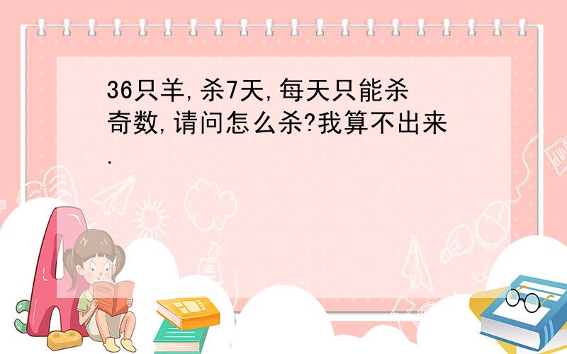 36只羊,杀7天,每天只能杀奇数,请问怎么杀?我算不出来.