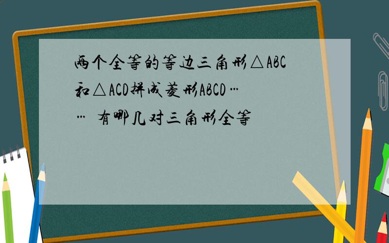 两个全等的等边三角形△ABC和△ACD拼成菱形ABCD…… 有哪几对三角形全等