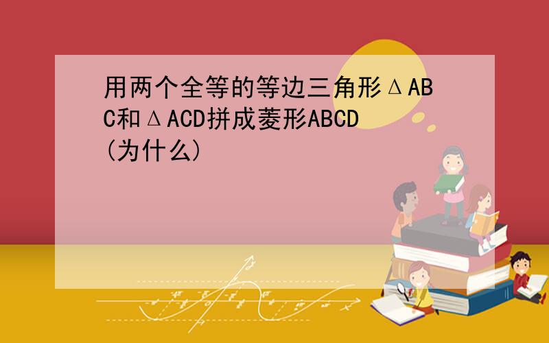 用两个全等的等边三角形ΔABC和ΔACD拼成菱形ABCD(为什么)