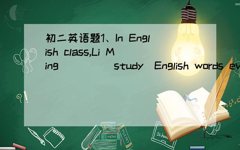 初二英语题1、In English class,Li Ming____(study)English words ever