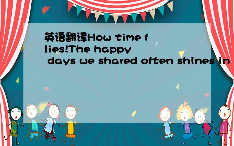 英语翻译How time flies!The happy days we shared often shines in