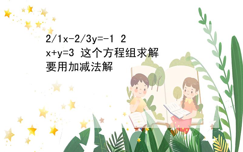 2/1x-2/3y=-1 2x+y=3 这个方程组求解 要用加减法解