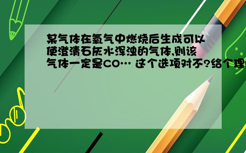 某气体在氧气中燃烧后生成可以使澄清石灰水浑浊的气体,则该气体一定是CO… 这个选项对不?给个理由