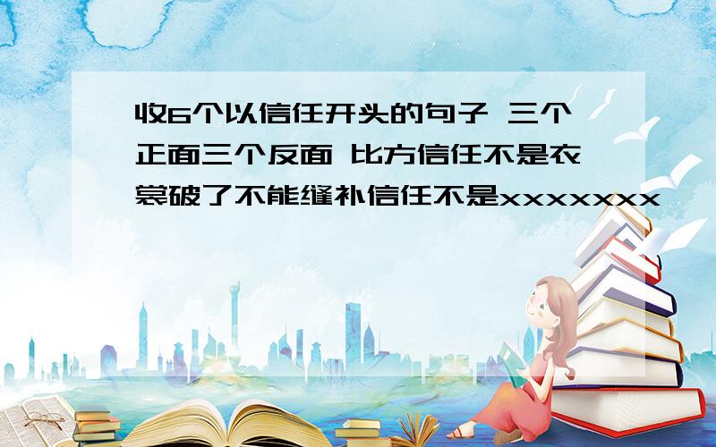 收6个以信任开头的句子 三个正面三个反面 比方信任不是衣裳破了不能缝补信任不是xxxxxxx